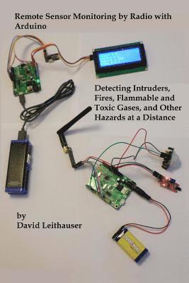 Remote Sensor Monitoring by Radio with Arduino: Detecting Intruders, Fires, Flammable and Toxic Gases, and other Hazards at a Distance 1