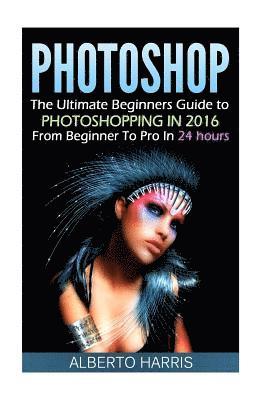 bokomslag Photoshop: The Ultimate Beginners Guide to Photoshopping in 2016: From Beginner to Pro in 24 Hours