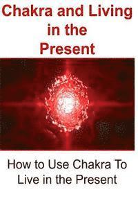 bokomslag Chakra and Living in the Present: How to Use Chakra To Live in the Present: Chakra, Chakra Book, Chakra Guide, Chakra Tips, Chakra Facts