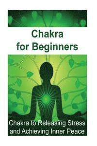 bokomslag Chakra for Beginners: Chakra to Releasing Stress and Achieving Inner Peace: Chakra, Chakra Book, Chakra Guide, Chakra Ideas, Chakra Facts
