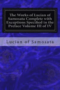 The Works of Lucian of Samosata Complete with Exceptions Specified in the Preface Volume III of IV 1