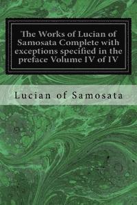 The Works of Lucian of Samosata Complete with exceptions specified in the preface Volume IV of IV 1