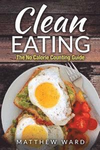Matthew Ward - Clean Eating: The Clean Eating Quick Start Guide to Losing Weight & Improving Your Health without Counting Calories, Häftad