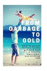 bokomslag From Garbage to Gold: how to punch failure in the gut and live a totally awesome, ass-kicking life