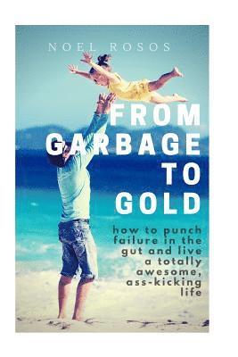 bokomslag From Garbage to Gold: how to punch failure in the gut and live a totally awesome, ass-kicking life