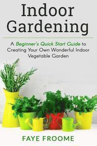 bokomslag Indoor Gardening: A Beginner's Quick Start Guide to Creating Your Own Wonderful Indoor Vegetable Garden