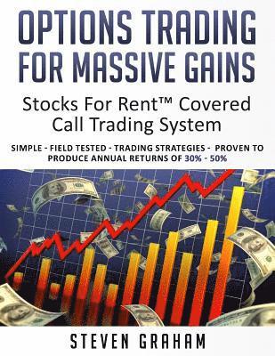 Options Trading for Massive Gains; Stocks For Rent Covered Call Trading - System Simple - Field Tested - Trading Strategies - Proven to Produce Annual
