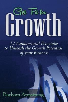 Get Fit for Growth: 12 Fundamental Principles to Unleash the Growth Potential of Your Business 1