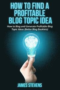 How to Find a Profitable Blog Topic Idea: How to Blog and Generate Profitable Bl 1