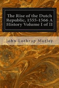 The Rise of the Dutch Republic, 1555-1566 A History Volume I of II 1