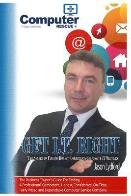 Get I.T. Right: The ultimate small-business owner's guide for finding a professional, competent, honest, considerate, on-time, fairly- 1