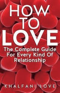 bokomslag How To Love: The Complete Guide For Every Kind Of Relationship (How to find a soulmate, Love Guide, Relationships 101)