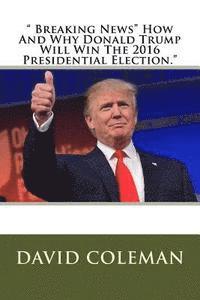 David Coleman - " Breaking News" How And Why Donald Trump Will Win The 2016 Presidential Election.", Häftad