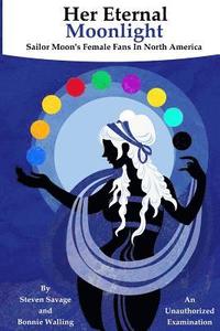 bokomslag Her Eternal Moonlight: Sailor Moon's Female Fans In North America, An Unauthorized Examination