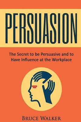 bokomslag Persuasion: The Secret to Be Persuasive and to Have Influence at the Workplace