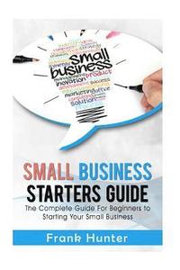 bokomslag Small Business Starters Guide: The Complete Guide for Beginners to Starting Your Small Business