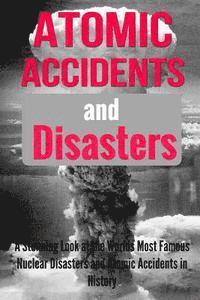 bokomslag Atomic Accidents And Disasters: A Stunning Look At The Worlds Most Famous Nuclear Disasters And Atomic Accidents In History