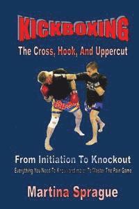 bokomslag Kickboxing: The Cross, Hook, And Uppercut: From Initiation To Knockout: Everything You Need To Know (and more) To Master The Pain