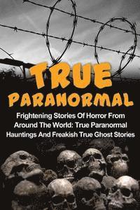 bokomslag True Paranormal: Frightening Stories Of Horror From Around The World: True Paranormal Hauntings And Freakish True Ghost Stories