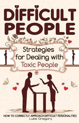 Difficult People: Strategies for Dealing with Toxic People. Relationships, Taking Responsibility, Disruptive People, Jealous and Clingy, 1
