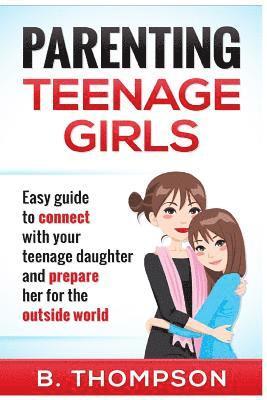 B. Thompson - Parenting Teenage Girls: Easy guide to connect with your daughter and prepare he, Häftad