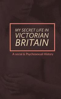bokomslag My Secret Life in Victorian Britain: A Social & Psychosexual History