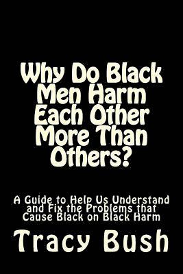 Why Do Black Men Harm Each Other More Than Others?: A Guide to Help Us Understand and Fix the Problems that Cause Black on Black Harm 1