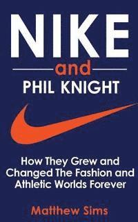 Matthew Sims - Nike and Phil Knight: How They Grew and Changed The Fashion and Athletic Worlds Forever, Häftad