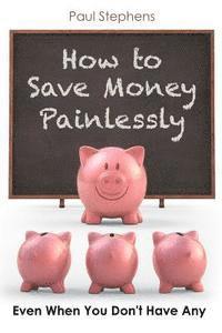 bokomslag How to Save Money Painlessly: Even When You Don't Have Any