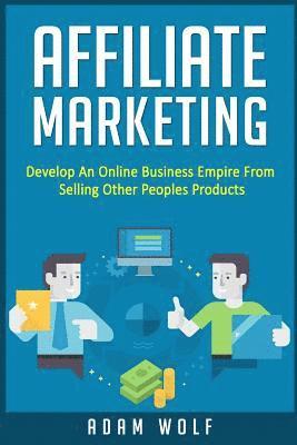 bokomslag Affiliate Marketing: Develop An Online Business Empire From Selling Other Peoples Products