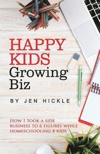 Jen Hickle - Happy Kids, Growing Biz: How I took a side business to 6 figures while homeschooling 4 kids, Häftad