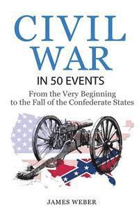 James Weber - Civil War: American Civil War in 50 Events: From the Very Beginning to the Fall of the Confederate States (War Books, Civil War H, Häftad