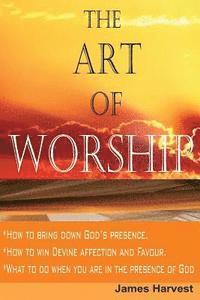 The Art of WORSHIP: How to bring down God's presence and win God's heart 1