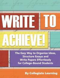 Collegiate Learning - Write to Achieve!: The Easy Way to Organize Ideas, Structure Essays and Write Papers Effortlessly for College-Bound Students, Häftad