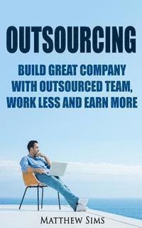 Matthew Sims - Outsourcing: Build Great Company with Outsourced Team, Work Less and Earn More, Häftad