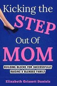 Kicking The Step Out of Mom: Building Blocks For Successfully Raising a Blended Family 1