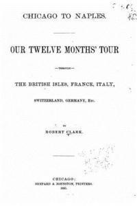 Robert Clark - Chicago to Naples, Our Twelve Months' Tour Through the British Isles, France, Häftad