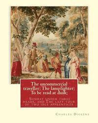 The uncommercial traveller; The lamplighter; To be read at dusk;Sunday under: three heads, and The lazy tour of two idle apprentices, By Charles Dicke 1