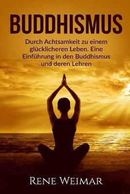 Buddhismus: Durch Achtsamkeit zu einem glücklicheren Leben. Eine Einführung in den Buddhismus und deren Lehren. 1