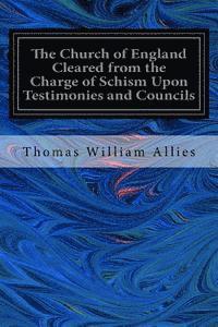 bokomslag The Church of England Cleared from the Charge of Schism Upon Testimonies and Councils: and Fathers of the First Six Centuries