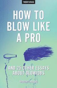 bokomslag "How To Blow Like A Pro" And 25 Other Essays About Blowjobs