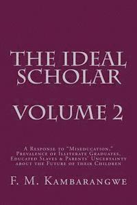 THE IDEAL SCHOLAR Volume 2: A Response to 'Miseducation,' Prevalence of Illiterate Graduates, Educated Slaves & Parents' Uncertainty about the Fut 1