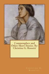 Commonplace and Other Short Stories. By: Christina G. Rossetti 1