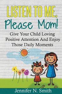 bokomslag Positive Parenting: Listen To Me, Please Mom! Give Your Child Loving Positive Attention And Enjoy Those Daily Moments