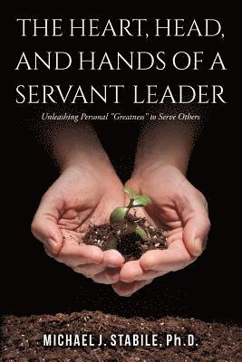 The Heart, Head, and Hands of a Servant Leader: Unleashing Personal Greatness to Serve Others 1