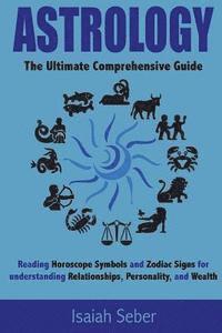 Isaiah Seber - Astrology: The Ultimate Comprehensive Guide on Reading Horoscope Symbols and Zodiac Signs for Understanding Relationships, Personality, and Wealth, Häftad