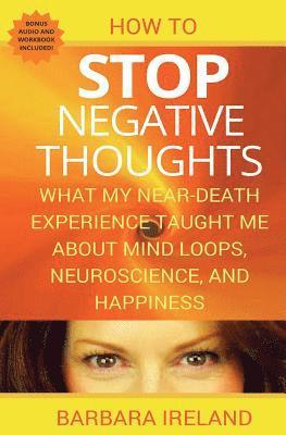 bokomslag How To Stop Negative Thoughts: What My Near Death Experience Taught Me About Mind Loops, Neuroscience, and Happiness