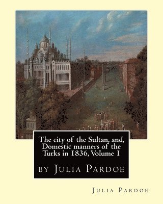 bokomslag The city of the Sultan, and, Domestic manners of the Turks in 1836, Volume 1: by Julia Pardoe