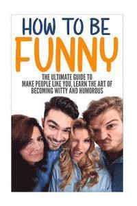 bokomslag How to Be Funny: The Ultimate Guide to Make People Like You, Learn the Art of Becoming Witty and Humorous