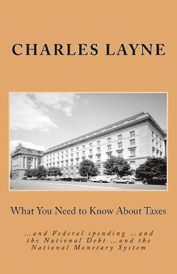 What You Need to Know About Taxes: ...and Federal spending ...and the National Debt ...and the National Monetary System 1
